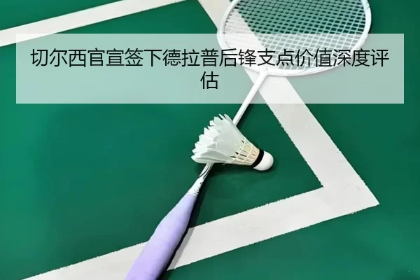切尔西官宣签下德拉普后锋支点价值深度评估